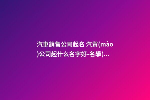 汽車銷售公司起名 汽貿(mào)公司起什么名字好-名學(xué)網(wǎng)-第1張-公司起名-玄機(jī)派